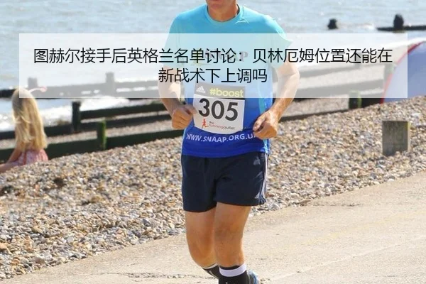 图赫尔接手后英格兰名单讨论：贝林厄姆位置还能在新战术下上调吗